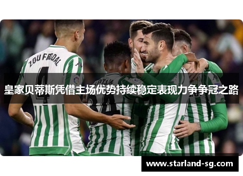 皇家贝蒂斯凭借主场优势持续稳定表现力争争冠之路