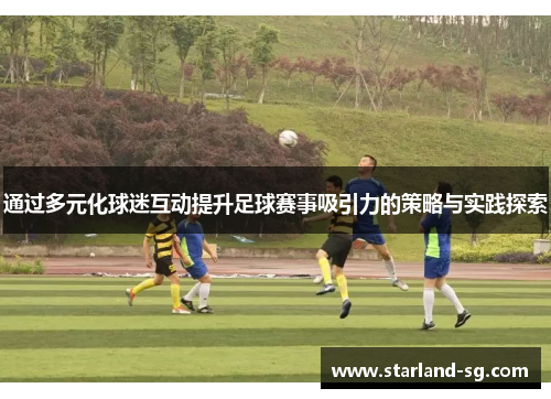 通过多元化球迷互动提升足球赛事吸引力的策略与实践探索